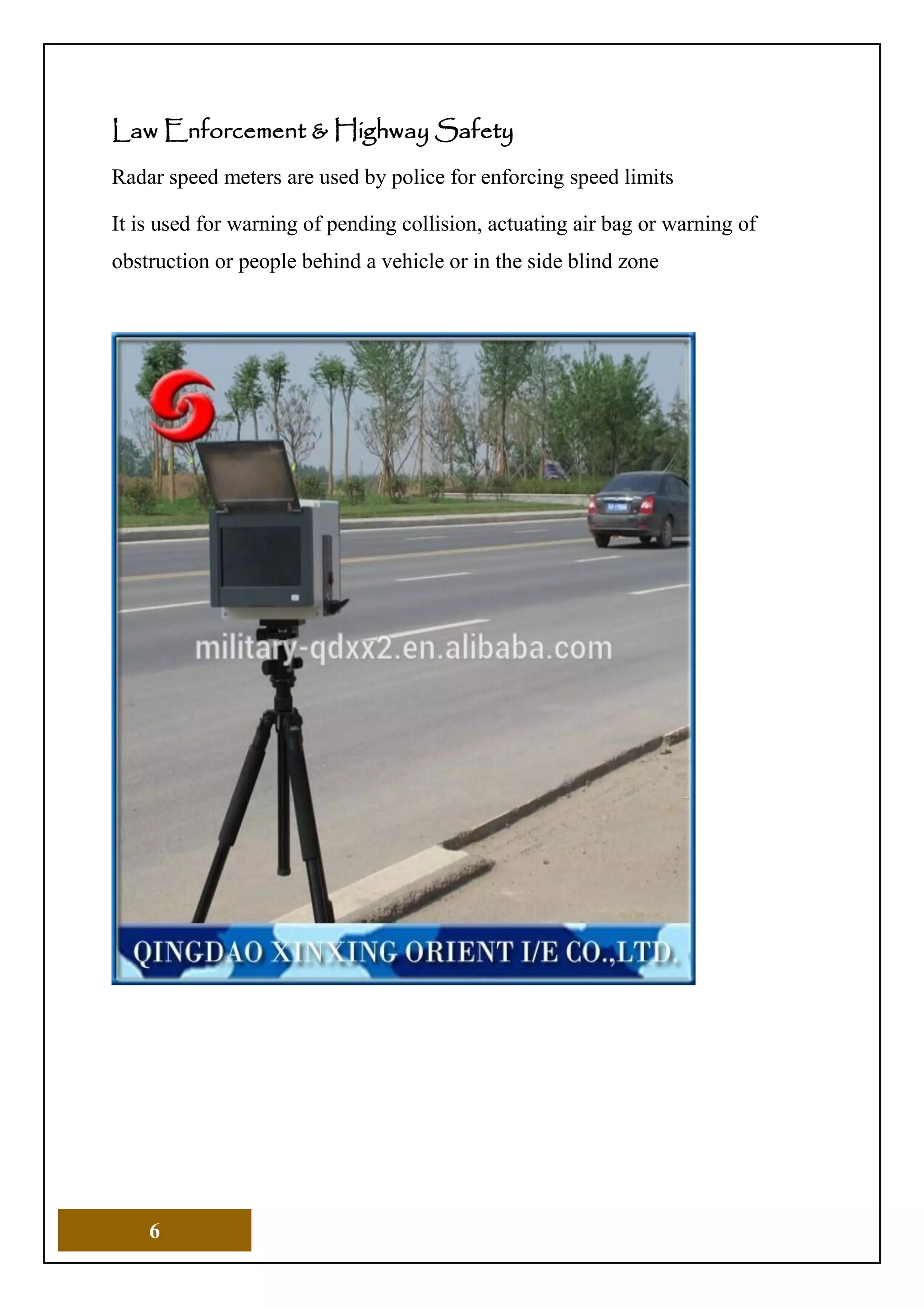 6
Law Enforcement & Highway Safety
Radar speed meters are used by police for enforcing speed limits
It is used for warning of pending collision, actuating air bag or warning of
obstruction or people behind a vehicle or in the side blind zone
 