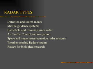 RADAR TYPES Detection and search radars Missile guidance systems Battlefield and reconnaissance radar Air Traffic Control and navigation Space and range instrumentation radar systems Weather-sensing Radar systems Radars for biological research 
