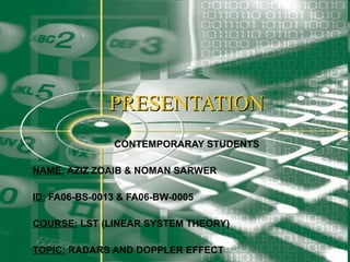 PRESENTATION CONTEMPORARAY STUDENTS NAME:  AZIZ ZOAIB & NOMAN SARWER ID:  FA06-BS-0013 & FA06-BW-0005  COURSE:  LST (LINEAR SYSTEM THEORY) TOPIC:  RADARS AND DOPPLER EFFECT 