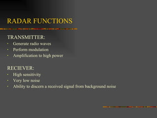 RADAR FUNCTIONS  TRANSMITTER: Generate radio waves Perform modulation Amplification to high power RECIEVER: High sensitivity Very low noise Ability to discern a received signal from background noise 
