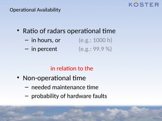 Operational Availability
• Ratio of radars operational time
– in hours, or (e.g.: 1000 h)
– in percent (e.g.: 99.9 %)
in relation to the
• Non-operational time
– needed maintenance time
– probability of hardware faults
 