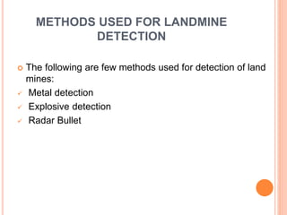 METAL DETECTION
 Metal is one of the most common component of a
landmine.
 Metal detectors are capable of signaling the ...