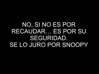 NO, SI NO ES POR RECAUDAR… ES POR SU SEGURIDAD. SE LO JURO POR SNOOPY 