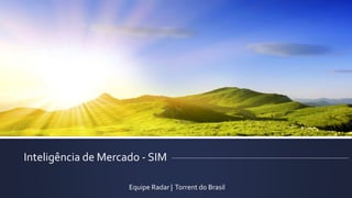 Inteligência de Mercado - SIM 
Equipe Radar | Torrent do Brasil 
 