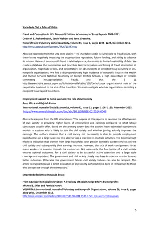 5
Sociedade Civil e Esfera Pública
Fraud and Corruption in U.S. Nonprofit Entities: A Summary of Press Reports 2008-2011
Deborah S. Archambeault, Sarah Webber and Janet Greenlee.
Nonprofit and Voluntary Sector Quarterly, volume 44, issue 6, pages 1194- 1224, December 2015.
http://nvs.sagepub.com/content/44/6/1194?etoc
Abstract excerpted from the URL cited above: “The charitable sector is vulnerable to fraud losses, with
these losses negatively impacting the organization’s reputation, future funding, and ability to advance
its mission. Research on nonprofit fraud is relatively scarce, due mainly to limited availability of data. We
create a database that summarizes and describes basic facts (nature and timing of fraud, description of
organization, magnitude of loss, and perpetrators) for 115 incidents of detected fraud occurring in U.S.
nonprofit organizations. We find a disproportionately high incidence of nonprofit fraud in the Health
and Human Services National Taxonomy of Exempt Entities Groups, a high percentage of females
committing misappropriation frauds, and that the | 11
http://www.chaire.ecosoc.uqam.ca/Bulletindeveille/tabid/150/Default.aspx organizational role of the
perpetrator is related to the size of the fraud loss. We also investigate whether organizations detecting a
nonprofit fraud report this inform
Employment support to home-workers: the role of civil society
Arup Mitra and Rajnish Kumar
International Journal of Social Economics, volume 42, issue 12, pages 1106- 1120, November 2015.
http://www.emeraldinsight.com/doi/abs/10.1108/IJSE-02-2014-0046
Abstract excerpted from the URL cited above: “The purpose of this paper is to examine the effectiveness
of civil society in providing higher levels of employment and earnings compared to what labour
contractors usually offer. Based on the primary survey data the authors have estimated econometric
models to capture who is likely to join the civil society and whether joining actually improves the
earnings. The authors observe that a civil society not necessarily is able to provide employment
opportunities on a large scale nor it is able to take a lead role in multiple activities. The binomial logit
model is indicative that women from large households with greater domestic burden tend to join the
civil society and subsequently their earnings increase. However, the lack of work consignment forces
many workers to operate through the contractors. Not necessarily the functioning of a civil society
ensures optimal outcomes. For a civil society to be successful active operation and a large scale
coverage are important. The government and civil society closely may have to operate in order to reap
better outcomes. Otherwise like government failures civil society failures can also be rampant. This
article is original because a direct evaluation of civil society participation is done in comparison to those
who do operate through the contractors.”
Empreendedorismo e Inovação Social
From Advocacy to Social Innovation: A Typology of Social Change Efforts by Nonprofits
Micheal L. Shier and Femida Handy
VOLUNTAS: International Journal of Voluntary and Nonprofit Organizations, volume 26, issue 6, pages
2581-2603, December 2015.
http://link.springer.com/article/10.1007/s11266-014-9535-1?wt_mc=alerts.TOCjournals
 