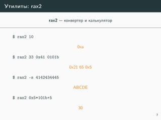 Утилиты: rax2
rax2 — конвертер и калькулятор
$ rax2 10
0xa
$ rax2 33 0x41 0101b
0x21 65 0x5
$ rax2 -s 4142434445
ABCDE
$ rax2 0x5*101b+5
30
7
 