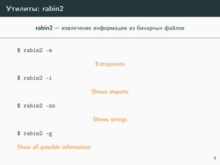 Утилиты: rabin2
rabin2 — извлечение информации из бинарных файлов
$ rabin2 -e
Entrypoints
$ rabin2 -i
Shows imports
$ rabin2 -zz
Shows strings
$ rabin2 -g
Show all possible information
9
 