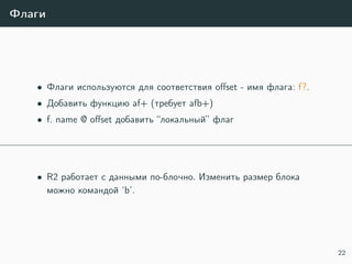 Флаги
• Флаги используются для соответствия oﬀset - имя флага: f?.
• Добавить функцию af+ (требует afb+)
• f. name @ oﬀset добавить “локальный” флаг
• R2 работает с данными по-блочно. Изменить размер блока
можно командой ‘b’.
22
 