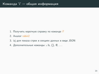 Команда ’i’ — общая информация
1. Получить короткую справку по команде i?
2. Аналог rabin2
3. izj для показа строк в секциях данных в виде JSON
4. Дополнительные команды: ˜, ls, {}, @, . . .
23
 