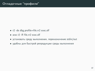 Отладочные “профили”
• r2 -de dbg.proﬁle=ﬁle.rr2 exec.elf
• или r2 -R ﬁle.rr2 exec.elf
• установать среду выполнения, переназначение stdin/out
• удобны для быстрой репродукции среды выполнения
37
 