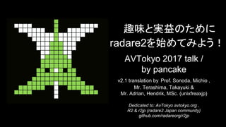 趣味と実益のために
radare2を始めてみよう！
AVTokyo 2017 talk /
by pancake
v2.1 translation by Prof. Sonoda, Michio ,
Mr. Terashima, Takayuki &
Mr. Adrian, Hendrik, MSc. (unixfreaxjp)
Dedicated to: AvTokyo avtokyo.org ,
R2 & r2jp (radare2 Japan community)
github.com/radareorg/r2jp
 