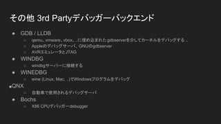  3rd PartyǥХå`Хå
 GDB / LLDB
 qemuvmwarevbox..zޤ줿gdbserver餷ƥ`ͥǥХå ..
 AppleΥǥХå`С GNUgdbserver
 AVRߥ`JTAG
 WINDBG
 windbg`Щ`˽ӾA
 WINEDBG
 wine (Linux, Mac, ..)WindowsץǥХå
QNX
 Ԅ܇ʹäǥХå`
 Bochs
 X86 CPUǥХå`debugger
 