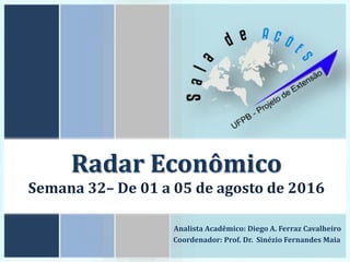 Radar Econômico
Semana 32– De 01 a 05 de agosto de 2016
Analista Acadêmico: Diego A. Ferraz Cavalheiro
Coordenador: Prof. Dr. Sinézio Fernandes Maia
 