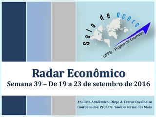 Radar Econômico
Semana 39 – De 19 a 23 de setembro de 2016
Analista Acadêmico: Diego A. Ferraz Cavalheiro
Coordenador: Prof. Dr. Sinézio Fernandes Maia
 