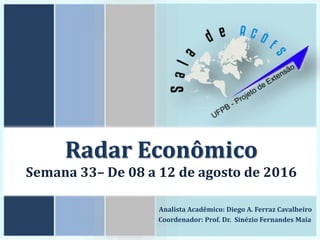 Radar Econômico
Semana 33– De 08 a 12 de agosto de 2016
Analista Acadêmico: Diego A. Ferraz Cavalheiro
Coordenador: Prof. Dr. Sinézio Fernandes Maia
 