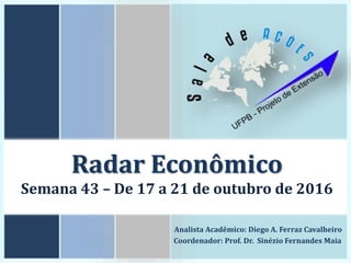 Radar Econômico
Semana 43 – De 17 a 21 de outubro de 2016
Analista Acadêmico: Diego A. Ferraz Cavalheiro
Coordenador: Prof. Dr. Sinézio Fernandes Maia
 