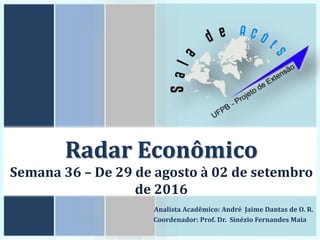 Radar Econômico
Semana 36 – De 29 de agosto à 02 de setembro
de 2016
Analista Acadêmico: André Jaime Dantas de O. R.
Coordenador: Prof. Dr. Sinézio Fernandes Maia
 