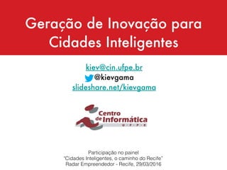 Geração de Inovação para
Cidades Inteligentes
kiev@cin.ufpe.br
@kievgama
slideshare.net/kievgama
Participação no painel  
"Cidades Inteligentes, o caminho do Recife”
Radar Empreendedor - Recife, 29/03/2016
 