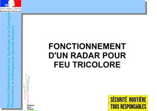 Direction Départementale des Territoires de la Dordogne
Observatoire et Techniques de Sécurité Routière




                       FEU TRICOLORE
                      FONCTIONNEMENT
                      D'UN RADAR POUR
 