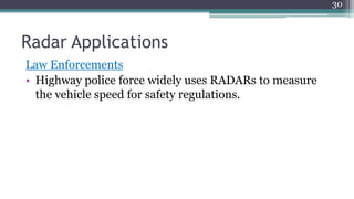 Radar Applications
Law Enforcements
• Highway police force widely uses RADARs to measure
the vehicle speed for safety regulations.
30
 