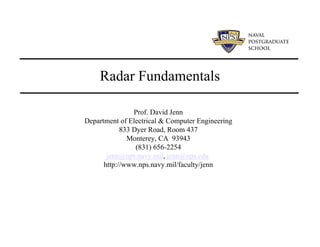 Radar Fundamentals

                Prof. David Jenn
Department of Electrical & Computer Engineering
            833 Dyer Road, Room 437
              Monterey, CA 93943
                 (831) 656-2254
       jenn@nps.navy.mil, jenn@nps.edu
      http://www.nps.navy.mil/faculty/jenn
 