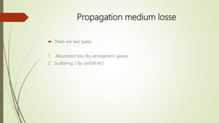 Propagation medium losse
 There are two types:
1. Absorption loss (by atmospheric gases)
2. Scattering ( by rainfall etc)
 