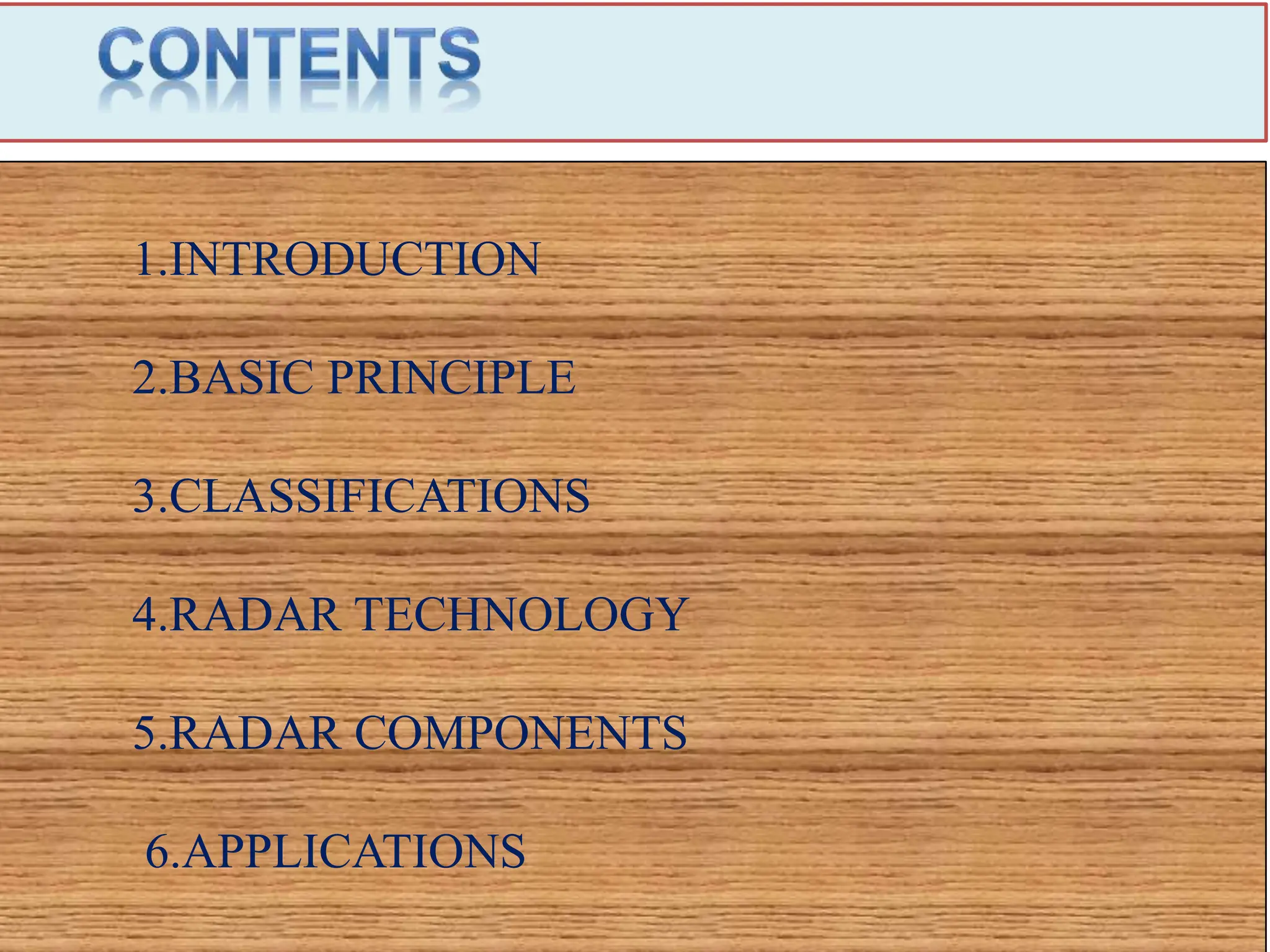 1.INTRODUCTION
2.BASIC PRINCIPLE
3.CLASSIFICATIONS
4.RADAR TECHNOLOGY
5.RADAR COMPONENTS
6.APPLICATIONS
 