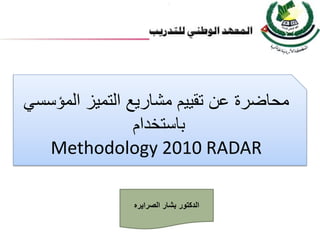 ‫محاضرة عن تقييم مشاريع التميز المؤسسي‬
                ‫باستخدام‬
   ‫‪Methodology 2010 RADAR‬‬

               ‫الدكتور بشار الصرايره‬
 