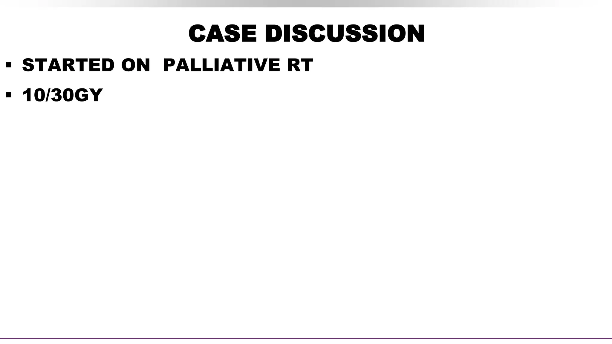 CASE DISCUSSION
 STARTED ON PALLIATIVE RT
 10/30GY
 