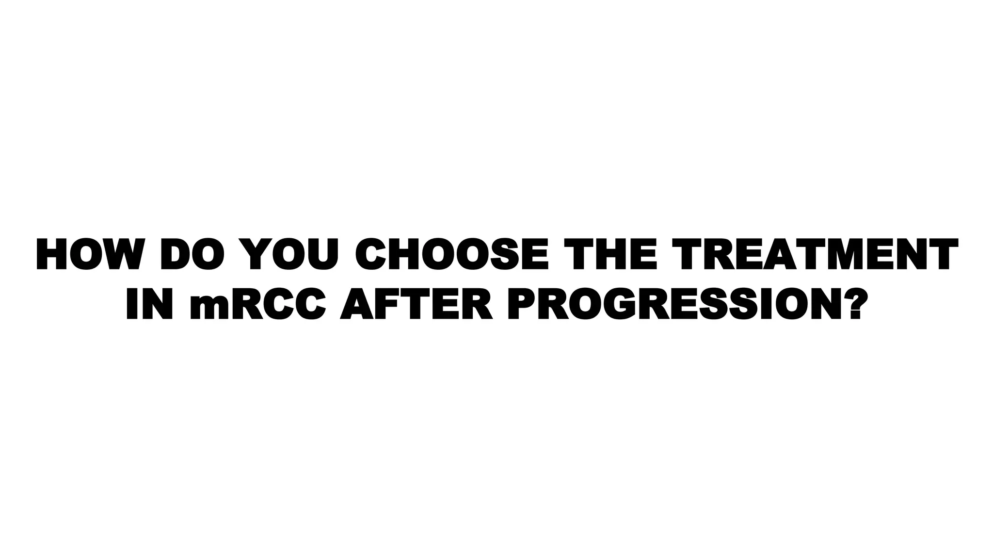 HOW DO YOU CHOOSE THE TREATMENT
IN mRCC AFTER PROGRESSION?
 