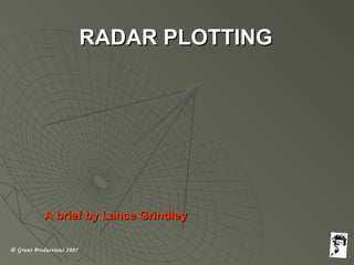 © Grunt Productions 2007
RADAR PLOTTINGRADAR PLOTTING
A brief by Lance GrindleyA brief by Lance Grindley
 