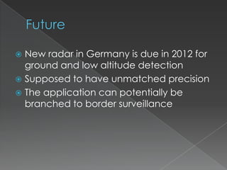 FutureNew radar in Germany is due in 2012 for ground and low altitude detectionSupposed to have unmatched precisionThe application can potentially be branched to border surveillance 