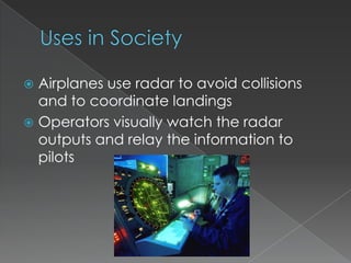 Uses in SocietyAirplanes use radar to avoid collisions and to coordinate landingsOperators visually watch the radar outputs and relay the information to pilots 