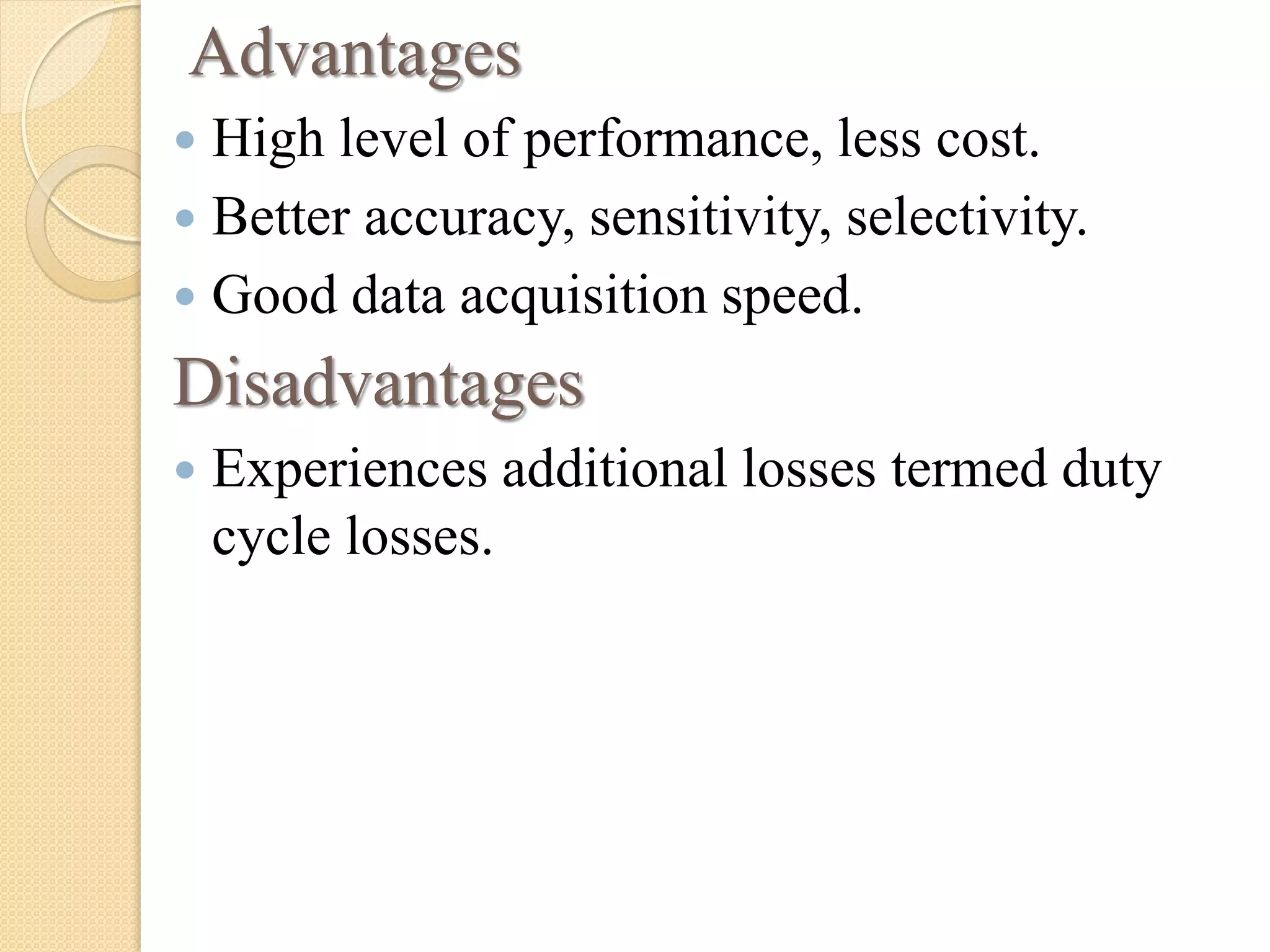 Advantages
 High level of performance, less cost.
 Better accuracy, sensitivity, selectivity.
 Good data acquisition speed.
Disadvantages
 Experiences additional losses termed duty
cycle losses.
 
