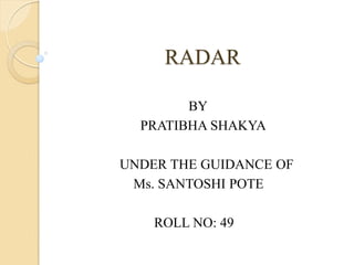 RADAR
BY
PRATIBHA SHAKYA
UNDER THE GUIDANCE OF
Ms. SANTOSHI POTE
ROLL NO: 49
 