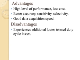 Advantages
 High level of performance, less cost.
 Better accuracy, sensitivity, selectivity.
 Good data acquisition speed.
Disadvantages
 Experiences additional losses termed duty
cycle losses.
 