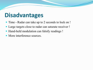 Disadvantages
 Time - Radar can take up to 2 seconds to lock on !
 Large targets close to radar can saturate receiver !
 Hand-held modulation can falsify readings !
 More interference sources.
 