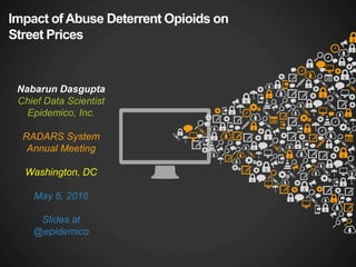 Impact of Abuse Deterrent Opioids on
Street Prices
Nabarun Dasgupta
Chief Data Scientist
Epidemico, Inc.
RADARS System
Annual Meeting
Washington, DC
May 6, 2016
Slides at
@epidemico
 