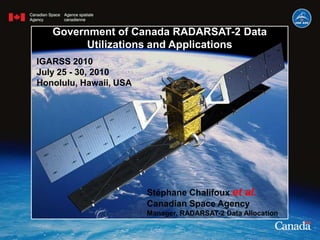 Government of Canada RADARSAT-2 Data Utilizations and Applications IGARSS 2010 July 25 - 30, 2010 Honolulu, Hawaii, USA Stéphane Chalifoux et al. Canadian Space Agency Manager, RADARSAT-2 Data Allocation 
