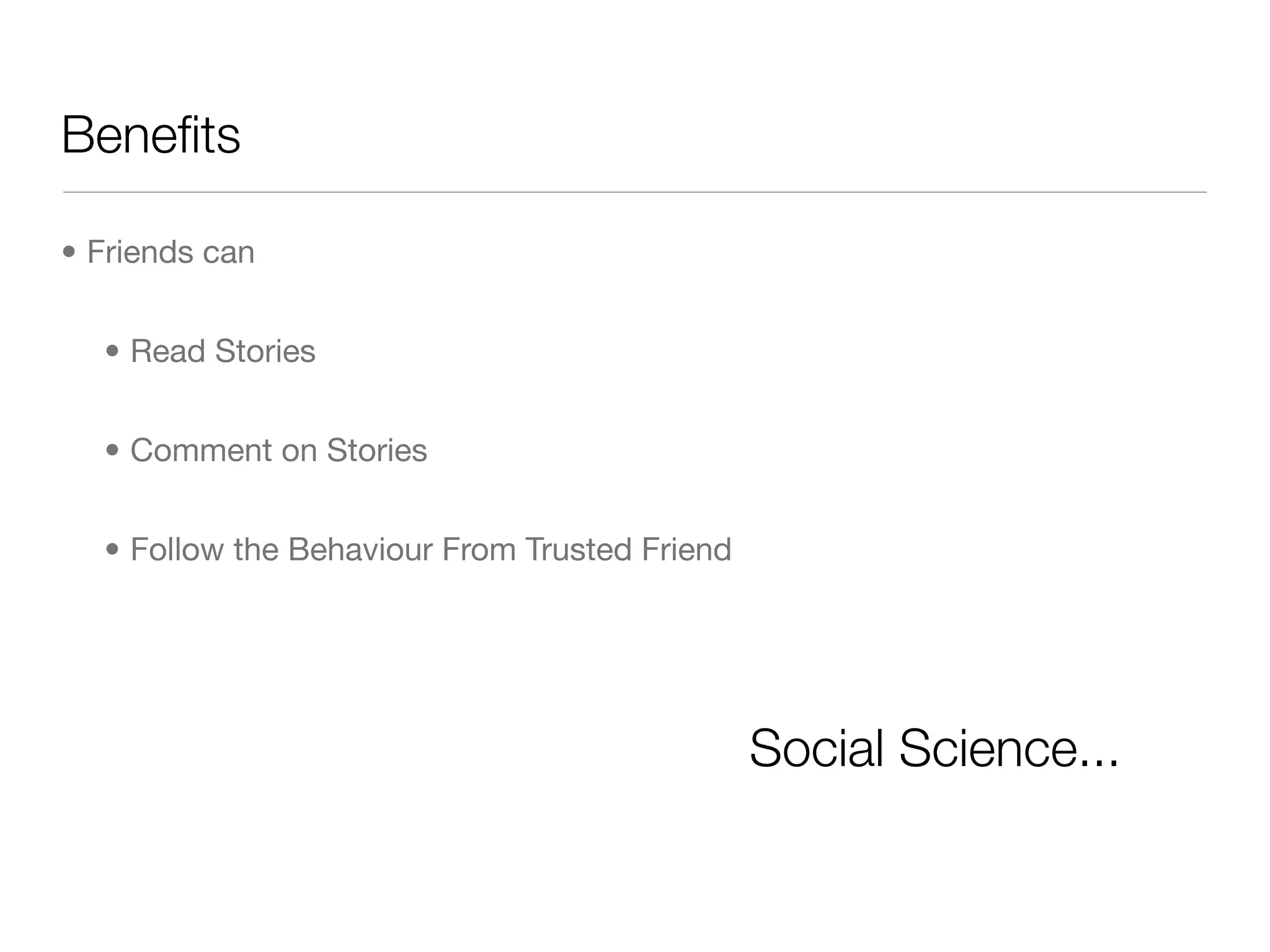 Beneﬁts

• Friends can


  • Read Stories


  • Comment on Stories


  • Follow the Behaviour From Trusted Friend




                                               Social Science...
 