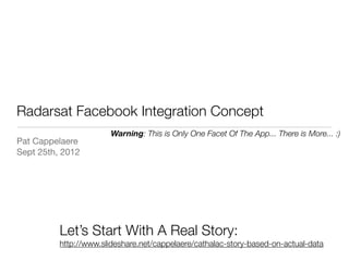 Radarsat Facebook Integration Concept
                       Warning: This is Only One Facet Of The App... There is More... :)
Pat Cappelaere
Sept 25th, 2012




          Let’s Start With A Real Story:
          http://www.slideshare.net/cappelaere/cathalac-story-based-on-actual-data
 