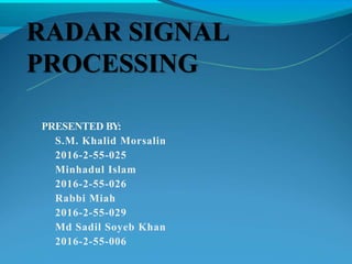 RADAR SIGNAL
PROCESSING
PRESENTED BY:
S.M. Khalid Morsalin
2016-2-55-025
Minhadul Islam
2016-2-55-026
Rabbi Miah
2016-2-55-029
Md Sadil Soyeb Khan
2016-2-55-006
 