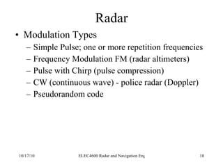 Radar Modulation Types Simple Pulse; one or more repetition frequencies Frequency Modulation FM (radar altimeters) Pulse with Chirp (pulse compression) CW (continuous wave) - police radar (Doppler) Pseudorandom code 