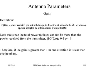 Antenna Parameters Gain Definition: Note that since the total power radiated can not be more than the power received from the transmitter,   G( θ,φ)d θ d φ < 1 Therefore, if the gain is greater than 1 in one direction it is less than one in others. 