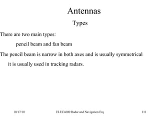 Antennas Types There are two main types: pencil beam and fan beam The pencil beam is narrow in both axes and is usually symmetrical it is usually used in tracking radars. 
