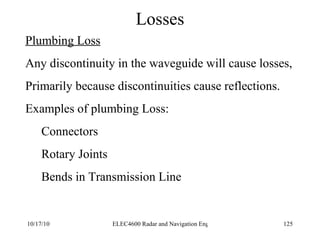 Losses Plumbing Loss Any discontinuity in the waveguide will cause losses, Primarily because discontinuities cause reflections. Examples of plumbing Loss: Connectors Rotary Joints Bends in Transmission Line 
