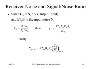 Receiver Noise and Signal/Noise Ratio Since G a  = S o  / S i  (Output/Input) and kT 0 B is the input noise N i then finally 