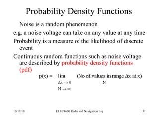 Probability Density Functions Noise is a random phenomenon e.g. a noise voltage can take on any value at any time Probability is a measure of the likelihood of discrete event Continuous random functions such as noise voltage are described by  probability density functions (pdf) 