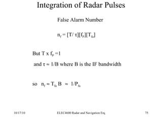 Integration of Radar Pulses False Alarm Number But T x  f P  =1 and τ    1/B where B is the IF bandwidth so  n f    T fa  B     1/P fa n f  = [ T/ τ][f P ][T fa ] 
