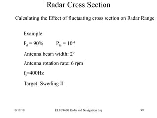 Radar Cross Section Calculating the Effect of fluctuating cross section on Radar Range Example: P d  = 90%  P fa  = 10 -4 Antenna beam width: 2 º Antenna rotation rate: 6 rpm f p =400Hz Target: Swerling II 